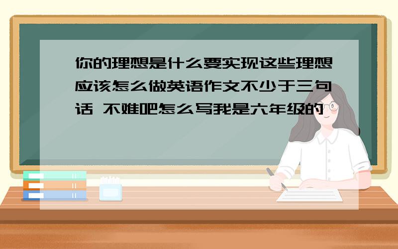 你的理想是什么要实现这些理想应该怎么做英语作文不少于三句话 不难吧怎么写我是六年级的