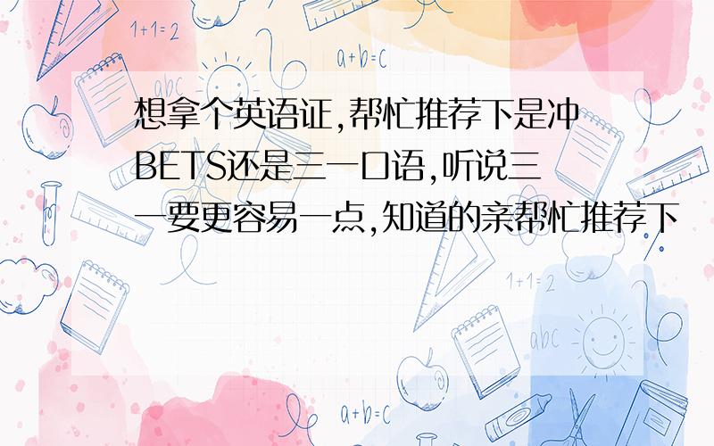 想拿个英语证,帮忙推荐下是冲BETS还是三一口语,听说三一要更容易一点,知道的亲帮忙推荐下