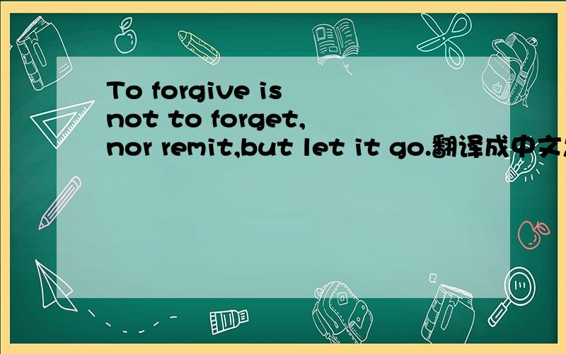 To forgive is not to forget,nor remit,but let it go.翻译成中文怎么说