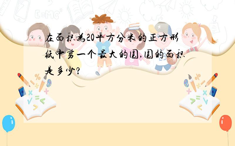 在面积为20平方分米的正方形纸中剪一个最大的圆,圆的面积是多少?