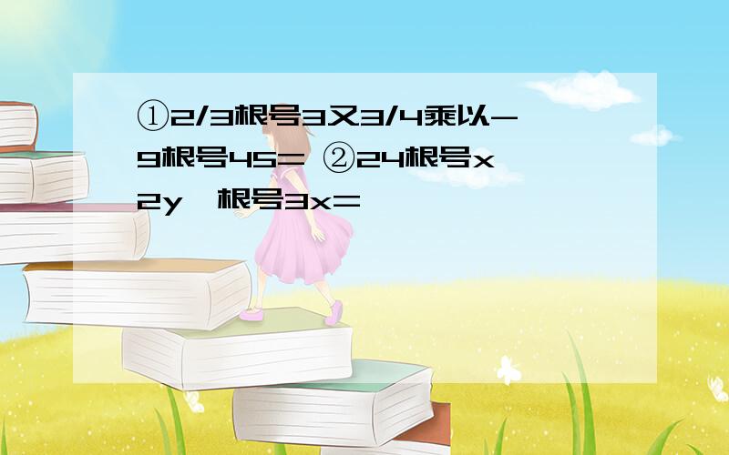 ①2/3根号3又3/4乘以-9根号45= ②24根号x^2y÷根号3x=