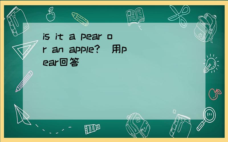 is it a pear or an apple?（用pear回答）