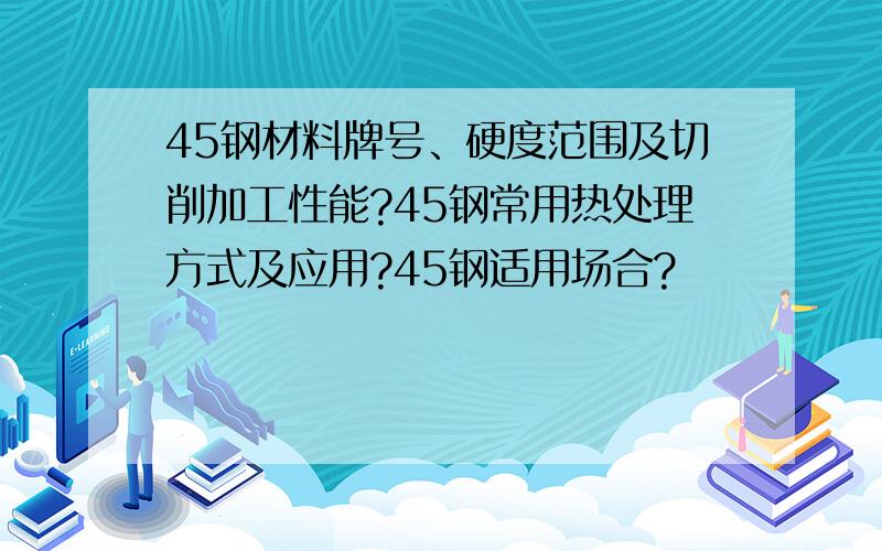 45钢材料牌号、硬度范围及切削加工性能?45钢常用热处理方式及应用?45钢适用场合?