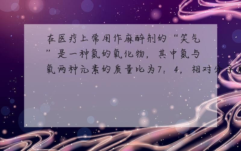 在医疗上常用作麻醉剂的“笑气”是一种氮的氧化物，其中氮与氧两种元素的质量比为7：4，相对分子质量为44，请判断“笑气”的