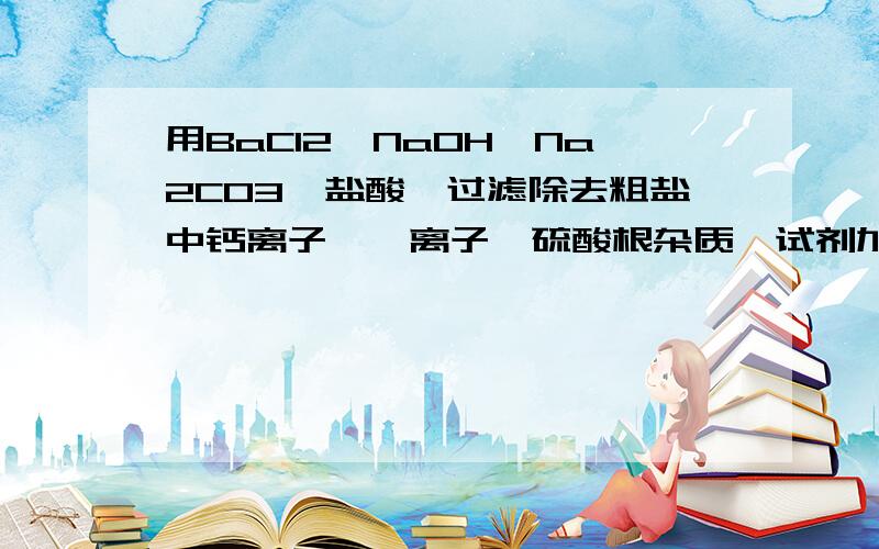 用BaCl2,NaOH,Na2CO3,盐酸,过滤除去粗盐中钙离子,镁离子,硫酸根杂质,试剂加入顺序? 盐酸应该是最后