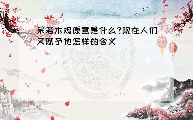 呆若木鸡原意是什么?现在人们又赋予他怎样的含义