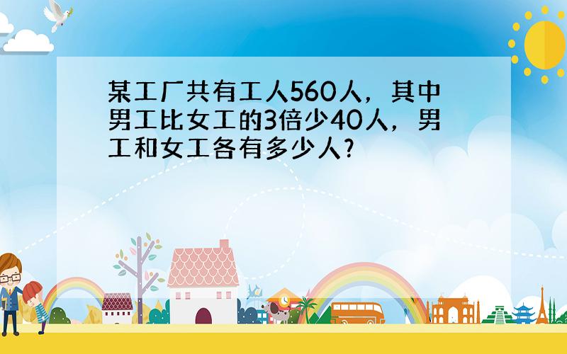 某工厂共有工人560人，其中男工比女工的3倍少40人，男工和女工各有多少人？