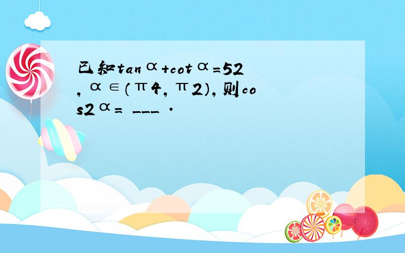 已知tanα+cotα=52，α∈（π4，π2），则cos2α= ___ ．