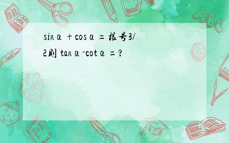 sinα+cosα=根号3/2则 tanα-cotα=?