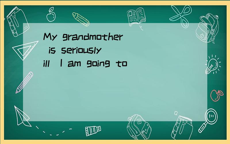 My grandmother is seriously ill．I am going to __________ hos