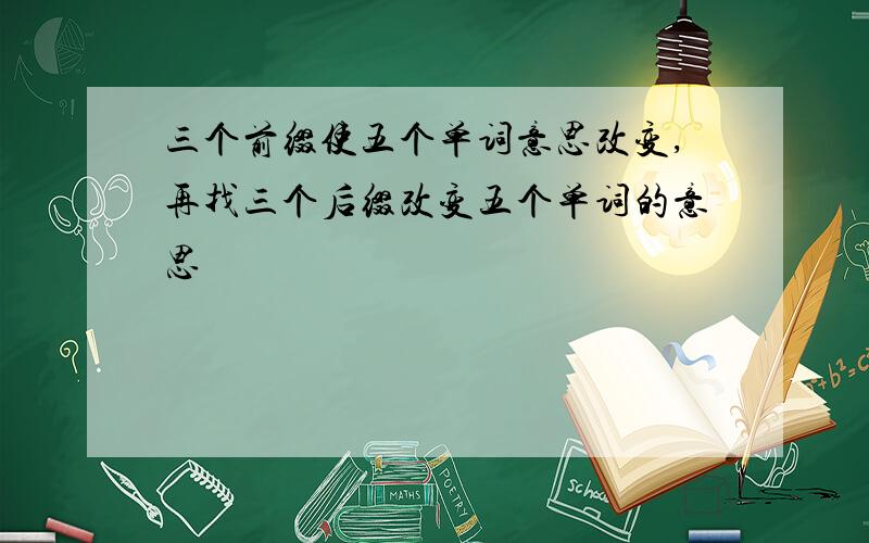 三个前缀使五个单词意思改变,再找三个后缀改变五个单词的意思