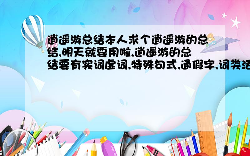 逍遥游总结本人求个逍遥游的总结,明天就要用啦,逍遥游的总结要有实词虚词,特殊句式,通假字,词类活用,古今异义,成语积累回