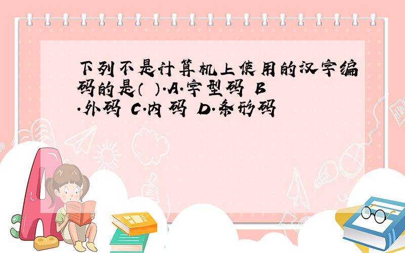 下列不是计算机上使用的汉字编码的是（ ）.A．字型码 B．外码 C．内码 D．条形码