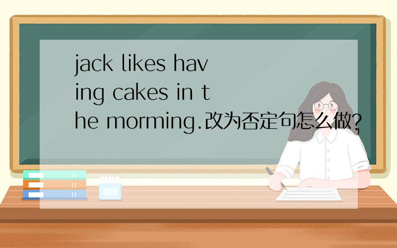 jack likes having cakes in the morming.改为否定句怎么做?