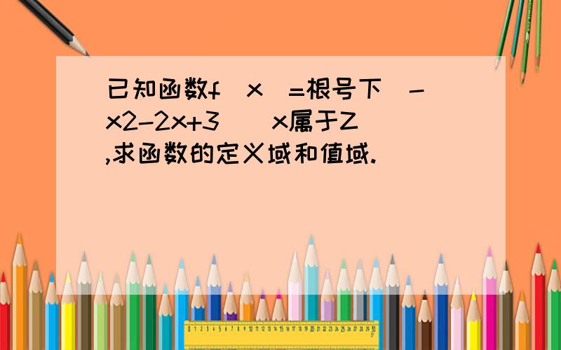 已知函数f（x）=根号下（-x2-2x+3）（x属于Z）,求函数的定义域和值域.