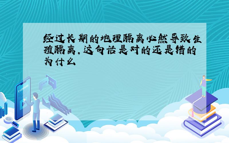 经过长期的地理隔离必然导致生殖隔离,这句话是对的还是错的为什么