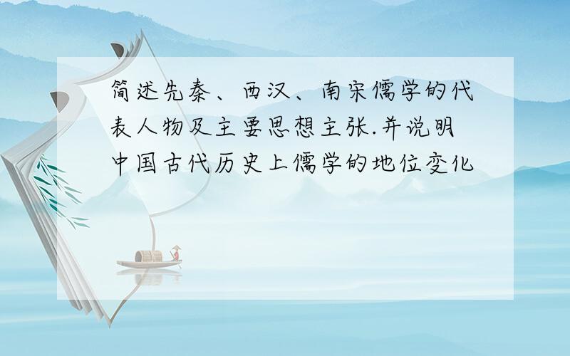 简述先秦、西汉、南宋儒学的代表人物及主要思想主张.并说明中国古代历史上儒学的地位变化