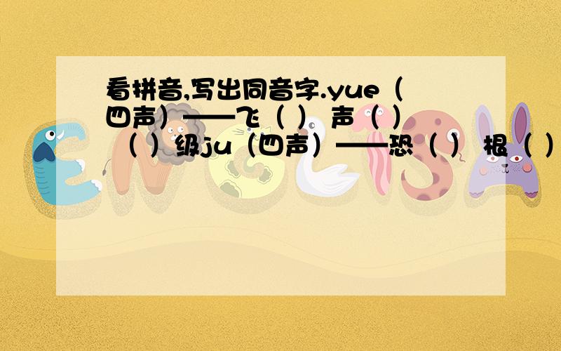 看拼音,写出同音字.yue（四声）——飞（ ） 声（ ） （ ）级ju（四声）——恐（ ） 根（ ） 戏（ ）fu（二声