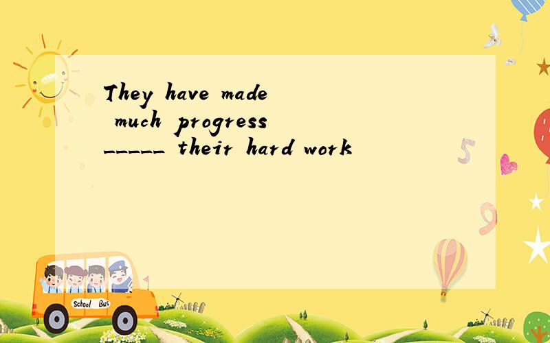 They have made much progress_____ their hard work