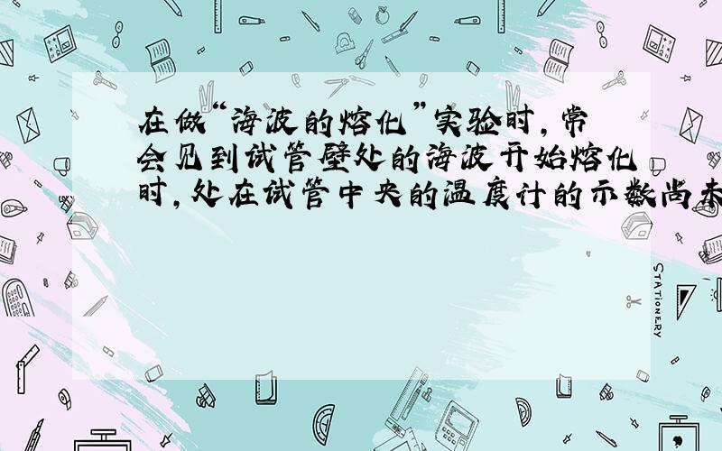 在做“海波的熔化”实验时，常会见到试管壁处的海波开始熔化时，处在试管中央的温度计的示数尚未到达海波的熔点，当海波不断熔化