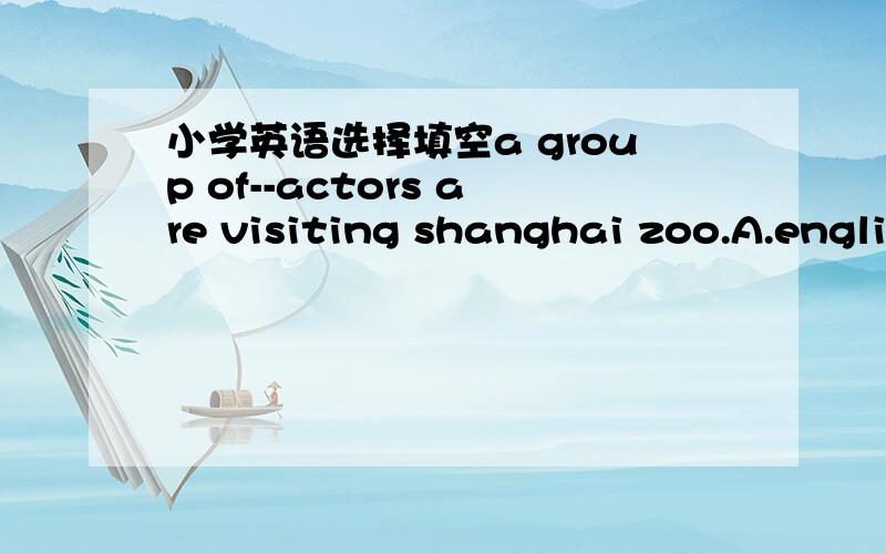 小学英语选择填空a group of--actors are visiting shanghai zoo.A.engli