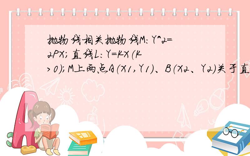 抛物线相关抛物线M：Y^2=2PX；直线L：Y=KX（K>0）；M上两点A（X1,Y1）、B（X2、Y2）关于直线L的对