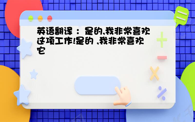 英语翻译 ：是的,我非常喜欢这项工作!是的 ,我非常喜欢它