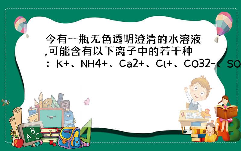 今有一瓶无色透明澄清的水溶液,可能含有以下离子中的若干种：K+、NH4+、Ca2+、Cl+、CO32-、SO42-,现取