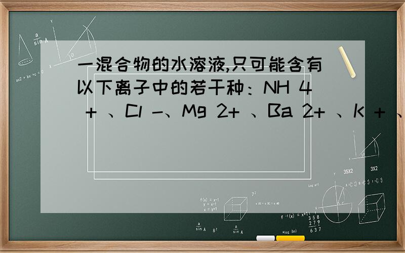 一混合物的水溶液,只可能含有以下离子中的若干种：NH 4 + 、Cl -、Mg 2+ 、Ba 2+ 、K + 、CO 3