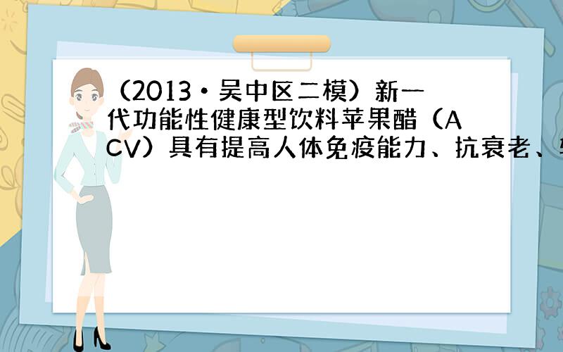 （2013•吴中区二模）新一代功能性健康型饮料苹果醋（ACV）具有提高人体免疫能力、抗衰老、软化血管等作用，其主要成分之