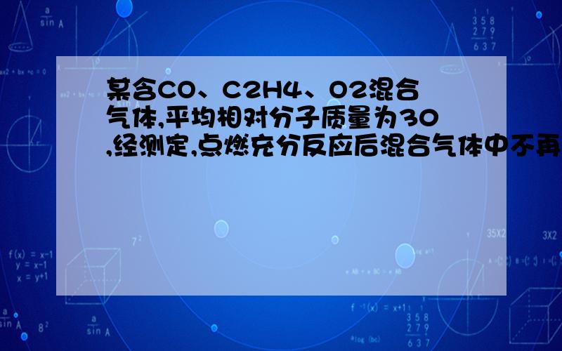 某含CO、C2H4、O2混合气体,平均相对分子质量为30,经测定,点燃充分反应后混合气体中不再含CO、C2H4.求