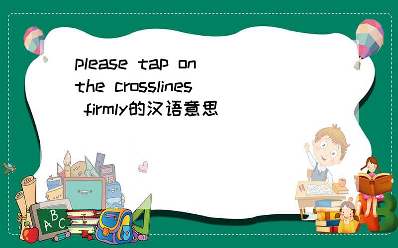 please tap on the crosslines firmly的汉语意思