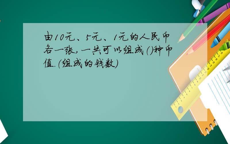 由10元、5元、1元的人民币各一张,一共可以组成（）种币值.（组成的钱数）