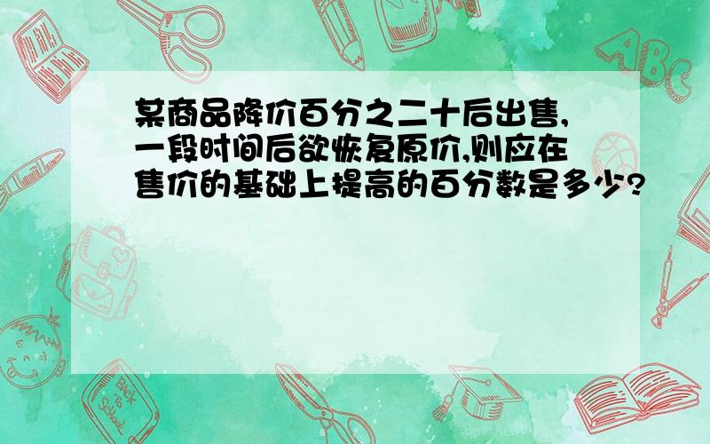 某商品降价百分之二十后出售,一段时间后欲恢复原价,则应在售价的基础上提高的百分数是多少?