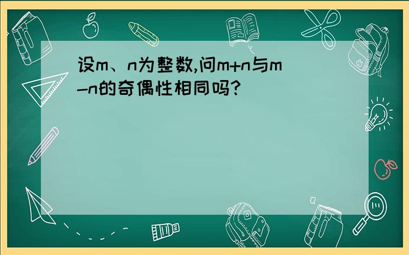 设m、n为整数,问m+n与m-n的奇偶性相同吗?