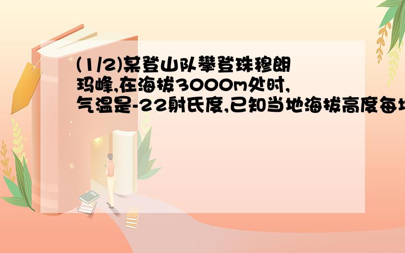 (1/2)某登山队攀登珠穆朗玛峰,在海拔3000m处时,气温是-22射氏度,已知当地海拔高度每增加1000m时,气...