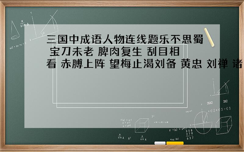 三国中成语人物连线题乐不思蜀 宝刀未老 脾肉复生 刮目相看 赤膊上阵 望梅止渴刘备 黄忠 刘禅 诸葛亮孟获 曹操 刘备诸