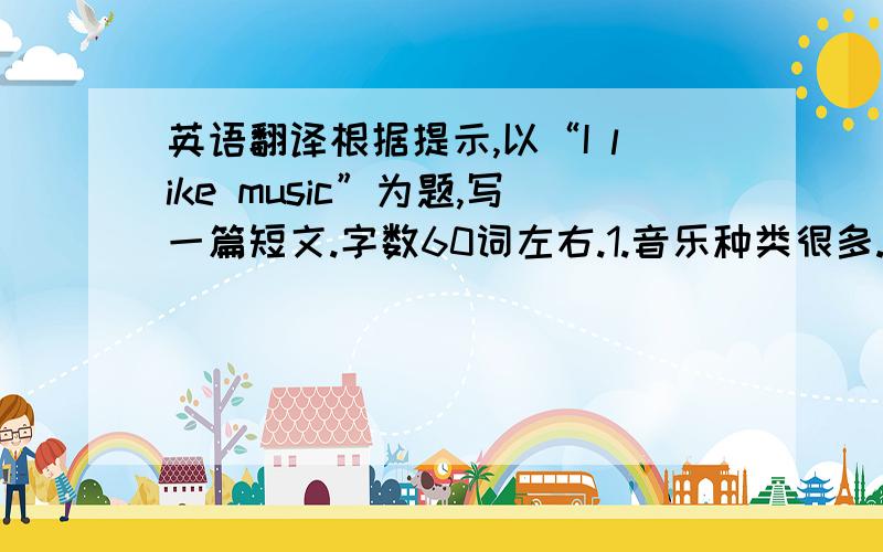 英语翻译根据提示,以“I like music”为题,写一篇短文.字数60词左右.1.音乐种类很多.如pop,rock,