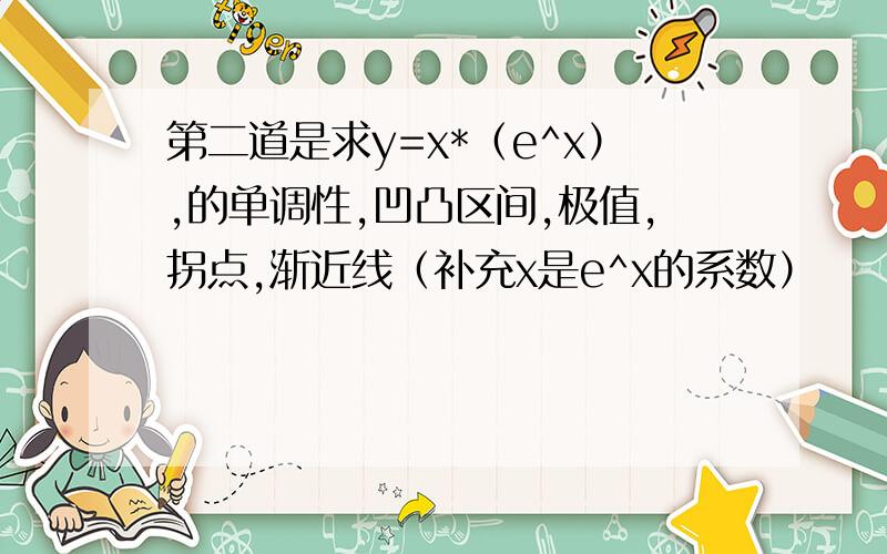 第二道是求y=x*（e^x）,的单调性,凹凸区间,极值,拐点,渐近线（补充x是e^x的系数）