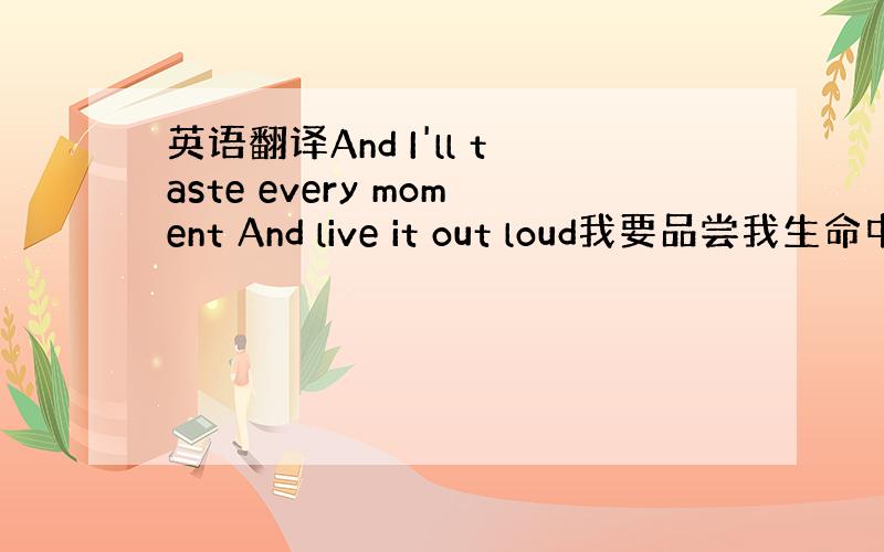 英语翻译And I'll taste every moment And live it out loud我要品尝我生命中