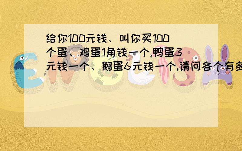 给你100元钱、叫你买100个蛋、鸡蛋1角钱一个,鸭蛋3元钱一个、鹅蛋6元钱一个,请问各个有多少个鸡鸭鹅蛋?