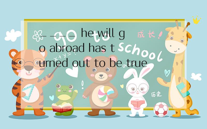 ____ he will go abroad has turned out to be true