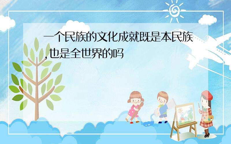 一个民族的文化成就既是本民族,也是全世界的吗