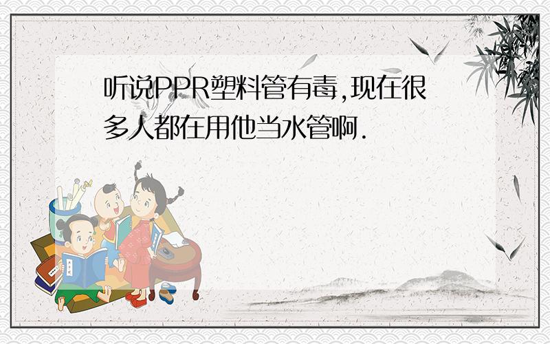 听说PPR塑料管有毒,现在很多人都在用他当水管啊.