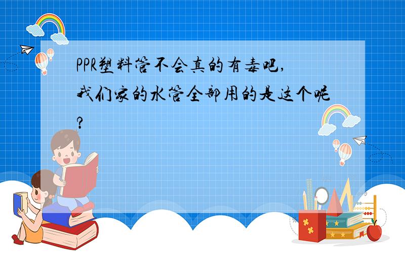 PPR塑料管不会真的有毒吧,我们家的水管全部用的是这个呢?