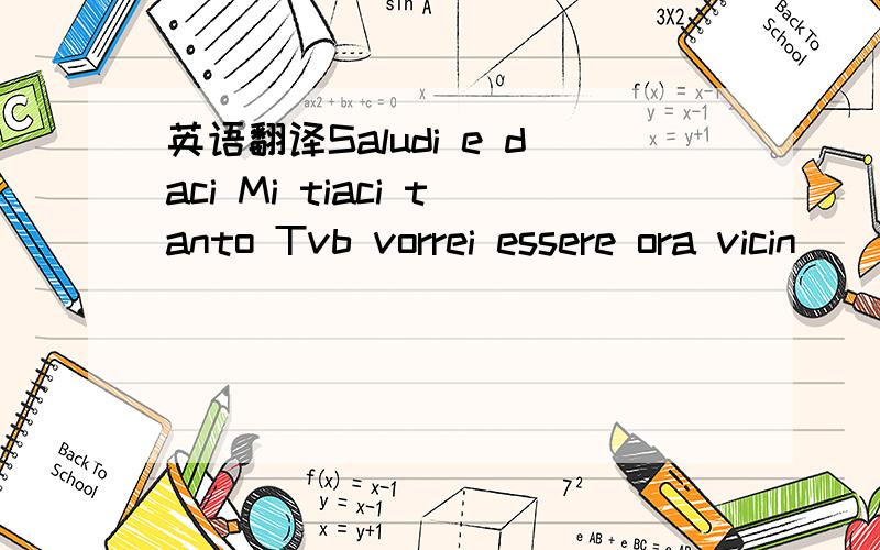 英语翻译Saludi e daci Mi tiaci tanto Tvb vorrei essere ora vicin