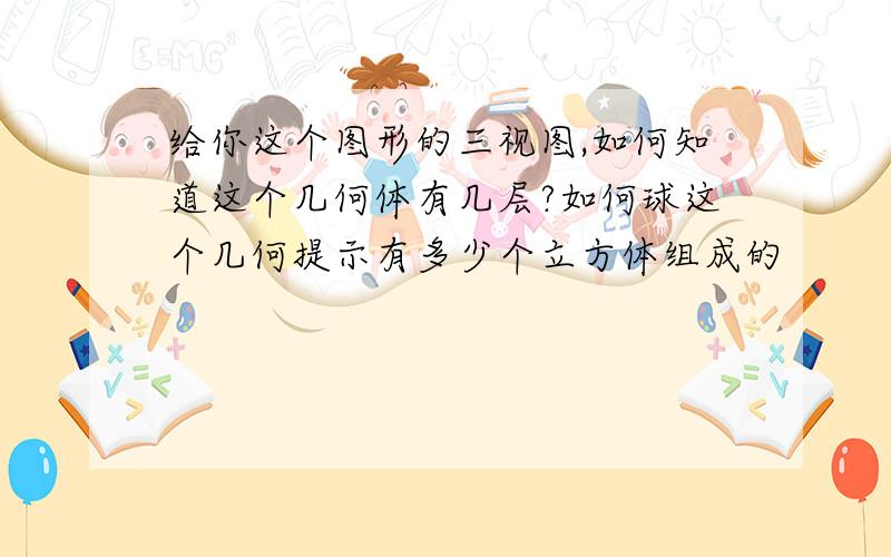 给你这个图形的三视图,如何知道这个几何体有几层?如何球这个几何提示有多少个立方体组成的