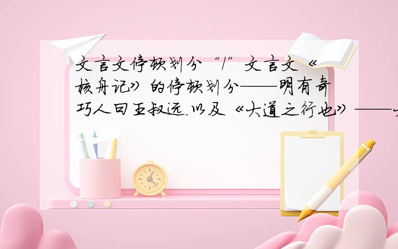 文言文停顿划分“/”文言文《核舟记》的停顿划分——明有奇巧人曰王叔远.以及《大道之行也》——大道之行也,天下为公.我要的