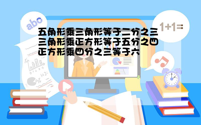 五角形乘三角形等于二分之三 三角形乘正方形等于五分之四 正方形乘四分之三等于六