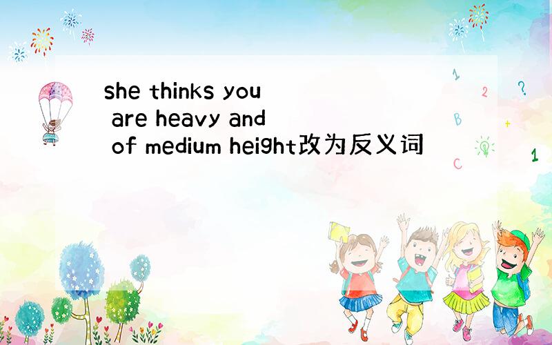 she thinks you are heavy and of medium height改为反义词